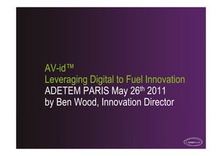 AV-id™
Leveraging Digital to Fuel Innovation
ADETEM PARIS May 26th 2011
by Ben Wood, Innovation Director
 