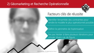 2) Géomarketing et Recherche Opérationnelle
20 Thématique
Facteurs clés de réussite
• Identifier l’ensemble des contraintes pour
rendre le modèle le plus opérationnel possible
• Définir le périmètre de l’optimisation
• Ne pas hésiter à faire plusieurs itérations pour
simuler divers cas de figure
Géomarketing - Ils savent tout sur vous !
 