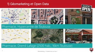 1) Géomarketing et Open Data
6
Pharmacie, Hypercentre de Toulouse
Pharmacie, Dremil Lafage (2500 hab., 16km Toulouse)
Géomarketing - Ils savent tout sur vous !
 