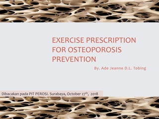 By. Ade Jeanne D.L. Tobing
EXERCISE PRESCRIPTION
FOR OSTEOPOROSIS
PREVENTION
Dibacakan pada PIT PEROSI. Surabaya, October 27th, 2018
 