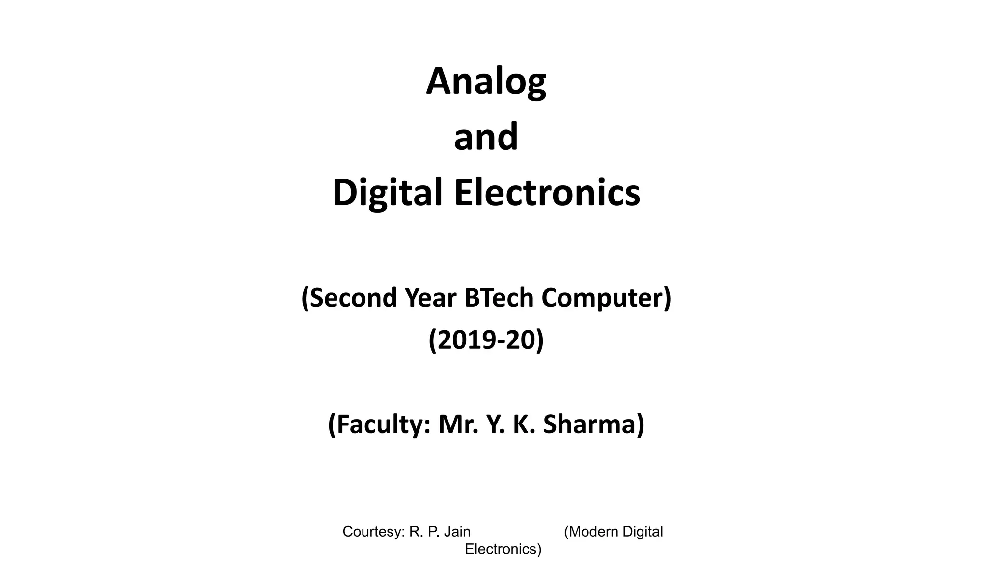 Courtesy: R. P. Jain (Modern Digital
Electronics)
Analog
and
Digital Electronics
(Second Year BTech Computer)
(2019-20)
(Faculty: Mr. Y. K. Sharma)
 