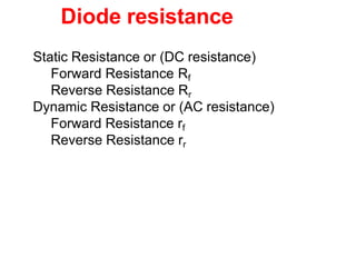 Diode resistance
Static Resistance or (DC resistance)
Forward Resistance Rf
Reverse Resistance Rr
Dynamic Resistance or (AC resistance)
Forward Resistance rf
Reverse Resistance rr
 