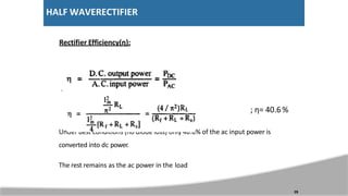 HALF WAVERECTIFIER
Rectifier Efficiency(η):
; η= 40.6%
Under best conditions (no diode loss) only 40.6% of the ac input power is
converted into dc power.
The rest remains as the ac power in the load
29
 
