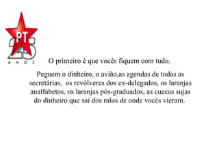 O primeiro é que vocês fiquem com tudo.  Peguem o dinheiro, o avião,as agendas de todas as secretárias,  os revólveres dos ex-delegados, os laranjas analfabetos, os laranjas pós-graduados, as cuecas sujas do dinheiro que sai dos ralos de onde vocês vieram.  