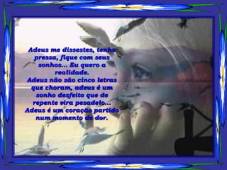 Adeus me dissestes, tenho
   pressa, fique com seus
    sonhos... Eu quero a
         realidade.
Adeus não são cinco letras
  que choram, adeus é um
   sonho desfeito que de
  repente vira pesadelo...
Adeus é um coração partido
   num momento de dor.
 