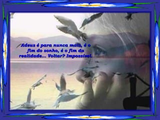 Adeus é para nunca mais, é o
   fim do sonho, é o fim da
realidade... Voltar? Impossível.
 