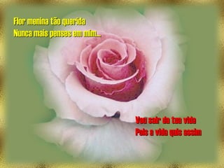 Flor menina tão queridaFlor menina tão querida
Nunca mais penses em mim...Nunca mais penses em mim...
Vou sair da tua vidaVou sair da tua vida
Pois a vida quis assimPois a vida quis assim
 