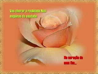 No coração doNo coração do
meu fim...meu fim...
Vou chorar a realidade NasVou chorar a realidade Nas
esquinas da saudadeesquinas da saudade
 