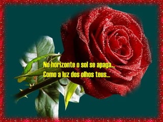 No horizonte o sol se apaga...No horizonte o sol se apaga...
Como a luz dos olhos teus...Como a luz dos olhos teus...
 