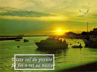 Triste sol do poente
Já foi o rei ao nascer
 