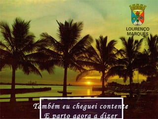 Também eu cheguei contente
E parto agora a dizer
 