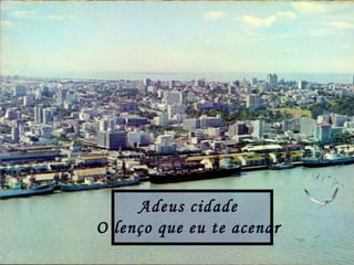 Adeus cidade
O lenço que eu te acenar
 