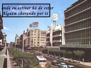 onde eu estiver há de estar
Alguém chorando por ti
 