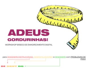 ADEUS
    GORDURINHAS!
  WORKSHOP BÁSICO DE EMAGRECIMENTO DIGITAL




para DESIGNERS INSTRUCIONAIS, DESENVOLVEDORES e DESIGNERS com PROBLEMAS DE
                                                                     PESO
 