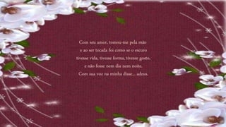 Com seu amor, tomou-me pela mão
e ao ser tocada foi como se o escuro
tivesse vida, tivesse forma, tivesse gosto,
e não fosse nem dia nem noite.
Com sua voz na minha disse... adeus.
 