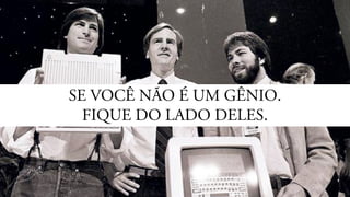 SE VOCÊ NÃO É UM GÊNIO.
FIQUE DO LADO DELES.
 