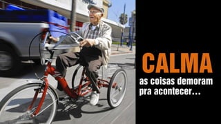MAS TENHA CALMAas coisas demoram
pra acontecer…
 
