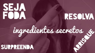 ingredientes secretos
SEJA
FODA RESOLVA
SURPREENDA
ARRISQUE
 