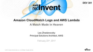 © 2016, Amazon Web Services, Inc. or its Affiliates. All rights reserved.
Leo Zhadanovsky
Principal Solutions Architect, AWS
Amazon CloudWatch Logs and AWS Lambda
A Match Made in Heaven
DEV 301
February 23rd, 2017
 