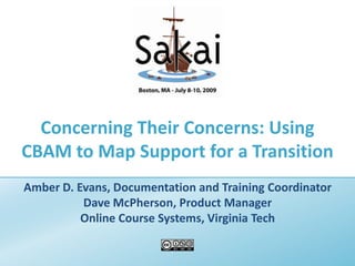 Concerning Their Concerns: Using CBAM to Map Support for a Transition Amber D. Evans, Documentation and Training Coordinator Dave McPherson, Product Manager Online Course Systems, Virginia Tech 