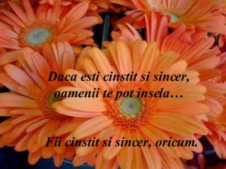 Daca esti cinstit si sincer, oamenii te pot insela… Fii cinstit si sincer, oricum. 