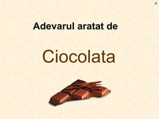 Adevarul aratat de   Ciocolata ﻙ 