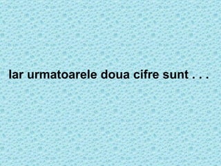 Iar urmatoarele doua cifre sunt . . . 