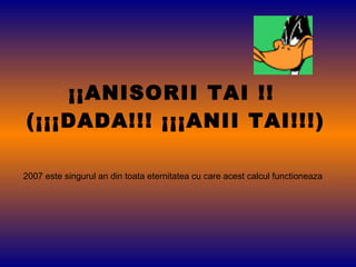 ¡¡ANISORII TAI !!  (¡¡¡DADA!!! ¡¡¡ANII TAI!!!) 2007 este singurul an din toata eternitatea cu care acest calcul functioneaza   
