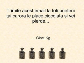 Trimite acest email la toti prieteni tai carora le place ciocolata si vei pierde... ... Cinci Kg. 