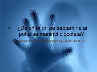 ¿De chite ori pe saptamina ai pofta sa maninci ciocolata?  (trebuie sa fie un numar mai mare ca 0 si mai mic ca 10)   