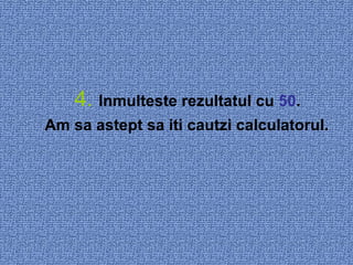 4.   Inmulteste rezultatul cu  50 .  Am sa astept sa iti cautzi calculatorul.   