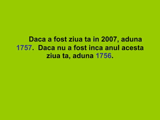 5.   Daca a fost ziua ta in 2007, aduna  1757 .  Daca nu a fost inca anul acesta ziua ta, aduna  1756 . 