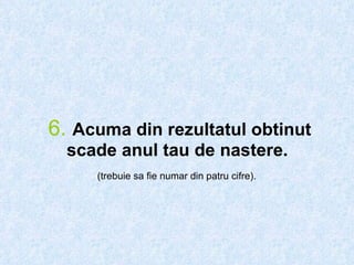 6.   Acuma din rezultatul obtinut scade anul tau de nastere.   (trebuie sa fie numar din patru cifre).   