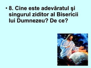 • 8. Cine este adevăratul şi8. Cine este adevăratul şi
singurul ziditor al Bisericiisingurul ziditor al Bisericii
lui Dumnezeu? De ce?lui Dumnezeu? De ce?
 