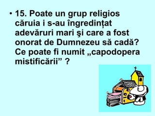 • 15. Poate un grup religios
căruia i s-au îngredinţat
adevăruri mari şi care a fost
onorat de Dumnezeu să cadă?
Ce poate fi numit „capodopera
mistificării” ?
 