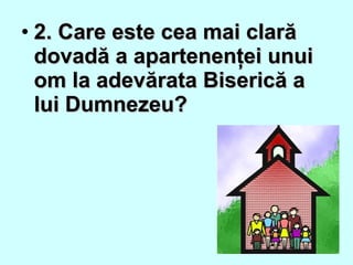 • 2. Care este cea mai clară2. Care este cea mai clară
dovadă a apartenenţei unuidovadă a apartenenţei unui
om la adevărata Biserică aom la adevărata Biserică a
lui Dumnezeu?lui Dumnezeu?
 
