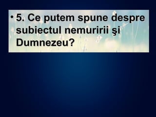 • 5. Ce putem spune despre5. Ce putem spune despre
subiectul nemuririi şisubiectul nemuririi şi
Dumnezeu?Dumnezeu?
 