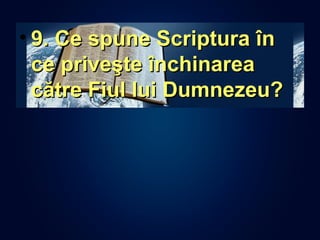 • 9. Ce spune Scriptura în9. Ce spune Scriptura în
ce priveşte închinareace priveşte închinarea
către Fiul lui Dumnezeu?către Fiul lui Dumnezeu?
 