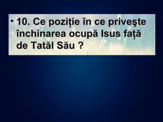• 10. Ce poziţie în ce priveşte10. Ce poziţie în ce priveşte
închinarea ocupă Isus faţăînchinarea ocupă Isus faţă
de Tatăl Său ?de Tatăl Său ?
 