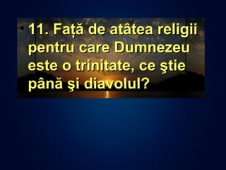 • 11. Faţă de atâtea religii11. Faţă de atâtea religii
pentru care Dumnezeupentru care Dumnezeu
este o trinitate, ce ştieeste o trinitate, ce ştie
până şi diavolul?până şi diavolul?
 