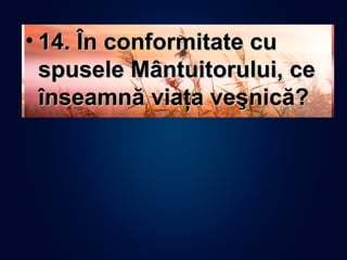 • 14. În conformitate cu14. În conformitate cu
spusele Mântuitorului, cespusele Mântuitorului, ce
înseamnă viaţa veşnică?înseamnă viaţa veşnică?
 