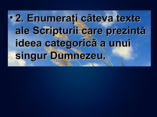• 2. Enumeraţi câteva texte2. Enumeraţi câteva texte
ale Scripturii care prezintăale Scripturii care prezintă
ideea categorică a unuiideea categorică a unui
singur Dumnezeu.singur Dumnezeu.
 