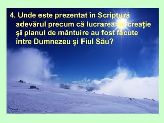 4. Unde este prezentat în Scriptură
adevărul precum că lucrarea de creaţie
şi planul de mântuire au fost făcute
între Dumnezeu şi Fiul Său?
 