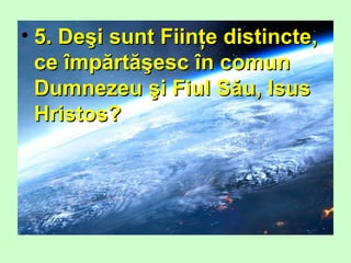 • 5. Deşi sunt Fiinţe distincte,5. Deşi sunt Fiinţe distincte,
ce împărtăşesc în comunce împărtăşesc în comun
Dumnezeu şi Fiul Său, IsusDumnezeu şi Fiul Său, Isus
Hristos?Hristos?
 