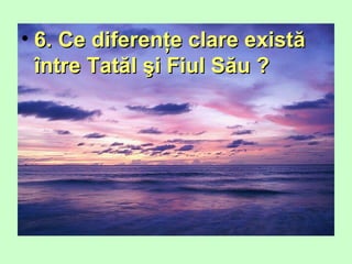 • 6. Ce diferenţe clare există6. Ce diferenţe clare există
între Tatăl şi Fiul Său ?între Tatăl şi Fiul Său ?
 
