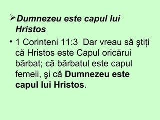 Dumnezeu este capul lui
Hristos
• 1 Corinteni 11:3 Dar vreau să ştiţi
că Hristos este Capul oricărui
bărbat; că bărbatul este capul
femeii, şi că Dumnezeu este
capul lui Hristos.
 