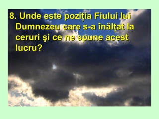 8. Unde este poziţia Fiului lui8. Unde este poziţia Fiului lui
Dumnezeu care s-a înălţat laDumnezeu care s-a înălţat la
ceruri şi ce ne spune acestceruri şi ce ne spune acest
lucru?lucru?
 