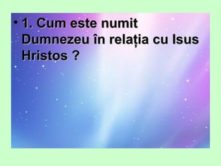 • 1. Cum este numit1. Cum este numit
Dumnezeu în relaţia cu IsusDumnezeu în relaţia cu Isus
Hristos ?Hristos ?
 