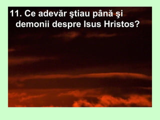 11. Ce adevăr ştiau până şi11. Ce adevăr ştiau până şi
demonii despre Isus Hristos?demonii despre Isus Hristos?
 