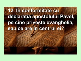 • 12. În conformitate cu12. În conformitate cu
declaraţia apostolului Pavel,declaraţia apostolului Pavel,
pe cine priveşte evanghelia,pe cine priveşte evanghelia,
sau ce are în centrul ei?sau ce are în centrul ei?
 